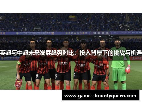 英超与中超未来发展趋势对比:投入背景下的挑战与机遇 英超与中超未来发展趋势对比:投入背景下的挑战与机遇