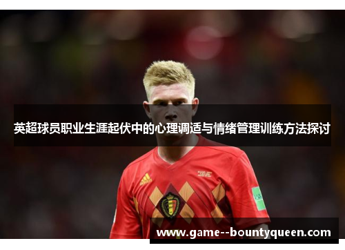 英超球员职业生涯起伏中的心理调适与情绪管理训练方法探讨