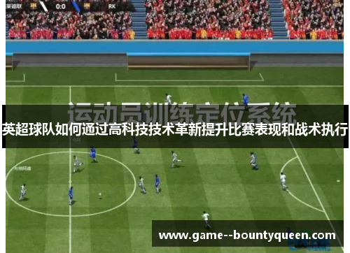 英超球队如何通过高科技技术革新提升比赛表现和战术执行 英超球队如何通过高科技技术革新提升比赛表现和战术执行