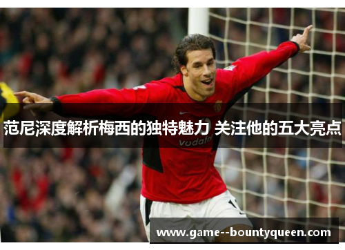 范尼深度解析梅西的独特魅力 关注他的五大亮点 范尼深度解析梅西的独特魅力 关注他的五大亮点