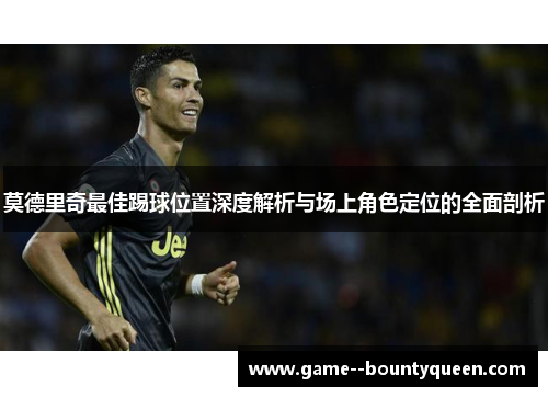 莫德里奇最佳踢球位置深度解析与场上角色定位的全面剖析 莫德里奇最佳踢球位置深度解析与场上角色定位的全面剖析