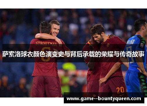 萨索洛球衣颜色演变史与背后承载的荣耀与传奇故事