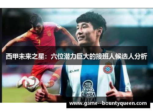 西甲未来之星：六位潜力巨大的接班人候选人分析
