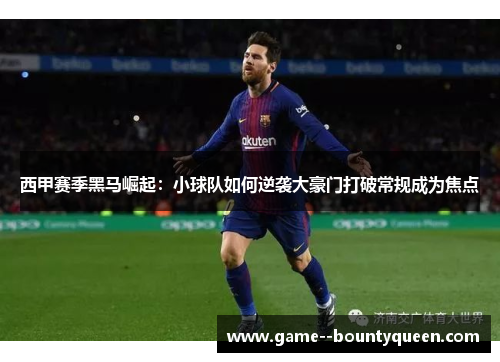 西甲赛季黑马崛起：小球队如何逆袭大豪门打破常规成为焦点