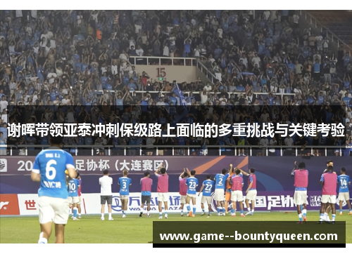 谢晖带领亚泰冲刺保级路上面临的多重挑战与关键考验