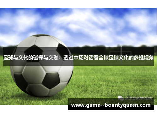 足球与文化的碰撞与交融：透过中场对话看全球足球文化的多维视角