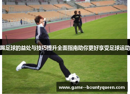 踢足球的益处与技巧提升全面指南助你更好享受足球运动 踢足球的益处与技巧提升全面指南助你更好享受足球运动