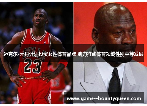 迈克尔·乔丹计划投资女性体育品牌 助力推动体育领域性别平等发展