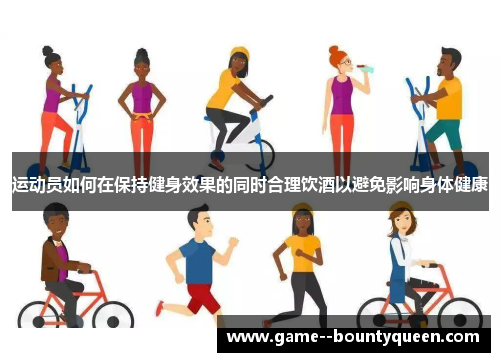 运动员如何在保持健身效果的同时合理饮酒以避免影响身体健康 运动员如何在保持健身效果的同时合理饮酒以避免影响身体健康