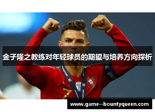 金子隆之教练对年轻球员的期望与培养方向探析