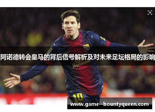 阿诺德转会皇马的背后信号解析及对未来足坛格局的影响