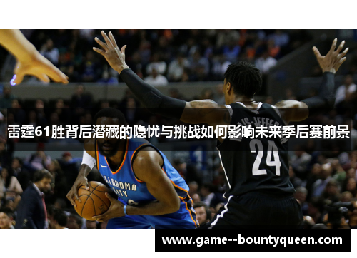 雷霆61胜背后潜藏的隐忧与挑战如何影响未来季后赛前景 雷霆61胜背后潜藏的隐忧与挑战如何影响未来季后赛前景