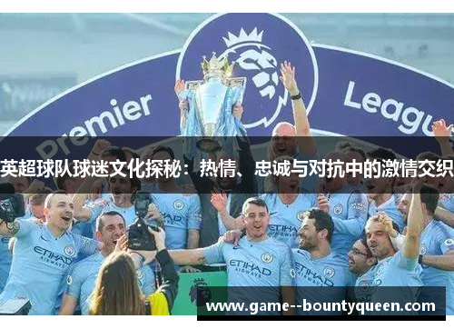 英超球队球迷文化探秘:热情、忠诚与对抗中的激情交织 英超球队球迷文化探秘:热情、忠诚与对抗中的激情交织