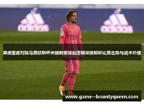莫德里奇对阵马赛欧联杯关键数据背后逻辑深度解析比赛走势与战术价值