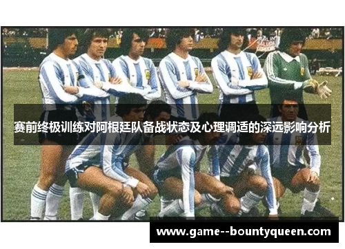 赛前终极训练对阿根廷队备战状态及心理调适的深远影响分析