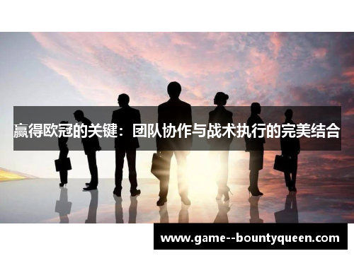赢得欧冠的关键：团队协作与战术执行的完美结合