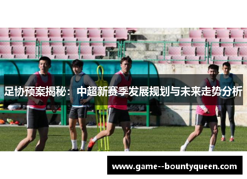 足协预案揭秘：中超新赛季发展规划与未来走势分析