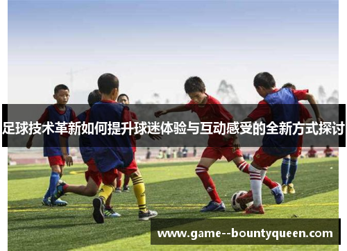 足球技术革新如何提升球迷体验与互动感受的全新方式探讨