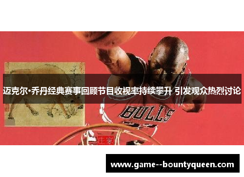 迈克尔·乔丹经典赛事回顾节目收视率持续攀升 引发观众热烈讨论