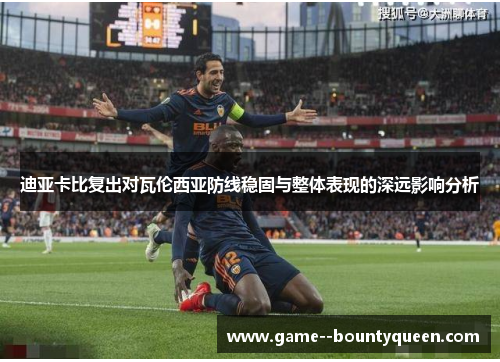 迪亚卡比复出对瓦伦西亚防线稳固与整体表现的深远影响分析