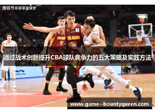 通过战术创新提升CBA球队竞争力的五大策略及实践方法 通过战术创新提升CBA球队竞争力的五大策略及实践方法