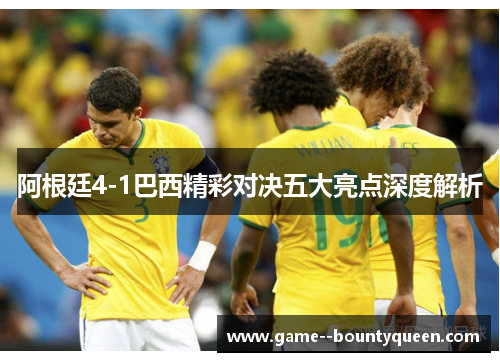 阿根廷4-1巴西精彩对决五大亮点深度解析 阿根廷4-1巴西精彩对决五大亮点深度解析