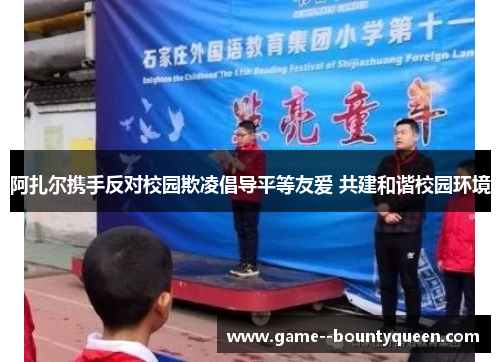 阿扎尔携手反对校园欺凌倡导平等友爱 共建和谐校园环境