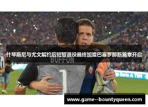 什琴斯尼与尤文解约后短暂退役最终加盟巴塞罗那新篇章开启 什琴斯尼与尤文解约后短暂退役最终加盟巴塞罗那新篇章开启