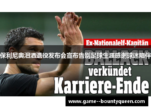 保利尼奥泪洒退役发布会宣布告别足球生涯感谢球迷陪伴