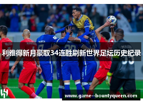 利雅得新月豪取34连胜刷新世界足坛历史纪录 利雅得新月豪取34连胜刷新世界足坛历史纪录