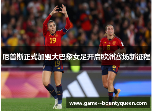 厄普斯正式加盟大巴黎女足开启欧洲赛场新征程 厄普斯正式加盟大巴黎女足开启欧洲赛场新征程