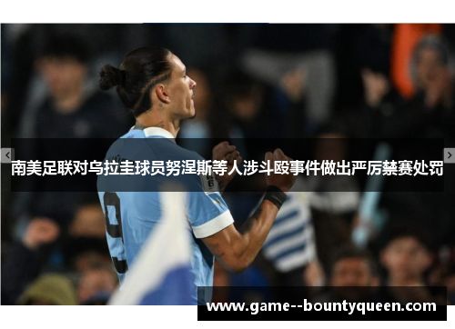南美足联对乌拉圭球员努涅斯等人涉斗殴事件做出严厉禁赛处罚 南美足联对乌拉圭球员努涅斯等人涉斗殴事件做出严厉禁赛处罚