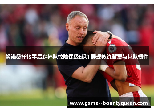 努诺桑托接手后森林队惊险保级成功 展现教练智慧与球队韧性 努诺桑托接手后森林队惊险保级成功 展现教练智慧与球队韧性