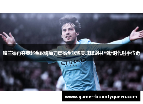 哈兰德再夺英超金靴统治力震撼全联盟曼城锋霸书写新时代射手传奇