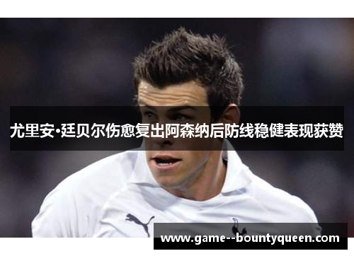 尤里安·廷贝尔伤愈复出阿森纳后防线稳健表现获赞