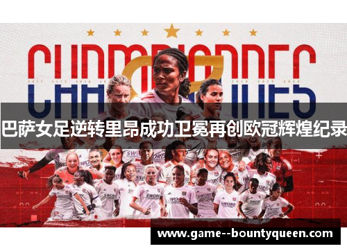 巴萨女足逆转里昂成功卫冕再创欧冠辉煌纪录 巴萨女足逆转里昂成功卫冕再创欧冠辉煌纪录