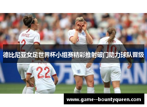 德比尼亚女足世界杯小组赛精彩推射破门助力球队晋级 德比尼亚女足世界杯小组赛精彩推射破门助力球队晋级