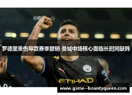 罗德里重伤导致赛季报销 曼城中场核心面临长时间缺阵