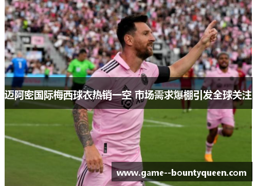 迈阿密国际梅西球衣热销一空 市场需求爆棚引发全球关注