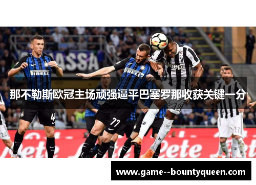 那不勒斯欧冠主场顽强逼平巴塞罗那收获关键一分