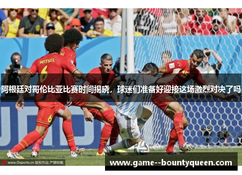 阿根廷对哥伦比亚比赛时间揭晓，球迷们准备好迎接这场激烈对决了吗