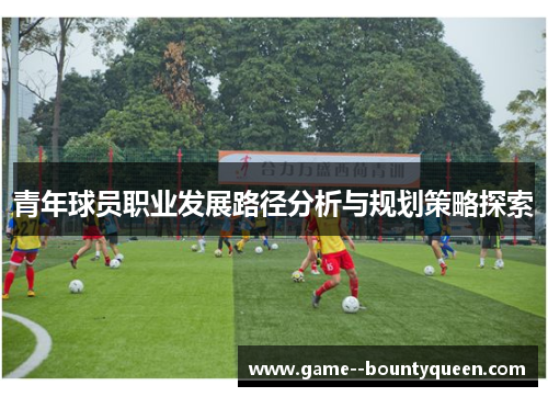 青年球员职业发展路径分析与规划策略探索 青年球员职业发展路径分析与规划策略探索