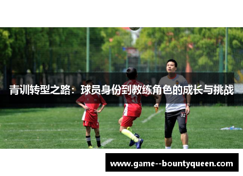 青训转型之路:球员身份到教练角色的成长与挑战 青训转型之路:球员身份到教练角色的成长与挑战
