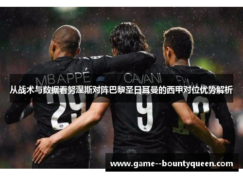 从战术与数据看努涅斯对阵巴黎圣日耳曼的西甲对位优势解析 从战术与数据看努涅斯对阵巴黎圣日耳曼的西甲对位优势解析