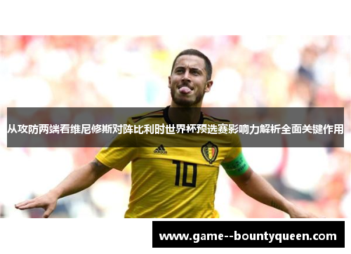 从攻防两端看维尼修斯对阵比利时世界杯预选赛影响力解析全面关键作用 从攻防两端看维尼修斯对阵比利时世界杯预选赛影响力解析全面关键作用
