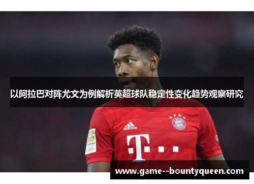 以阿拉巴对阵尤文为例解析英超球队稳定性变化趋势观察研究 以阿拉巴对阵尤文为例解析英超球队稳定性变化趋势观察研究