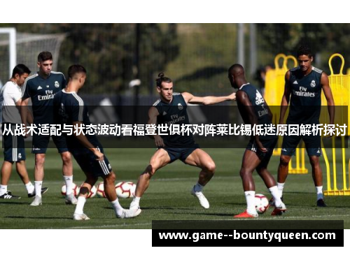 从战术适配与状态波动看福登世俱杯对阵莱比锡低迷原因解析探讨 从战术适配与状态波动看福登世俱杯对阵莱比锡低迷原因解析探讨