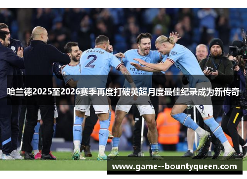 哈兰德2025至2026赛季再度打破英超月度最佳纪录成为新传奇 哈兰德2025至2026赛季再度打破英超月度最佳纪录成为新传奇