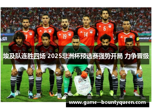 埃及队连胜四场 2025非洲杯预选赛强势开局 力争晋级 埃及队连胜四场 2025非洲杯预选赛强势开局 力争晋级