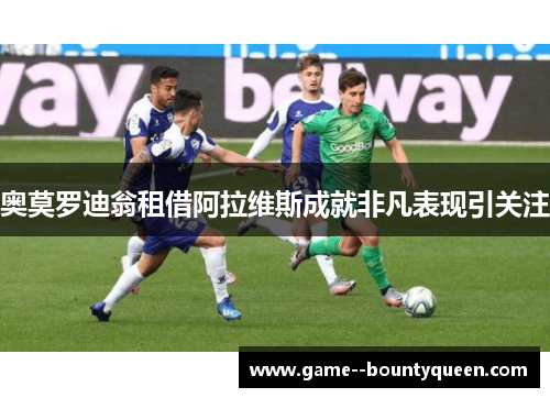 奥莫罗迪翁租借阿拉维斯成就非凡表现引关注 奥莫罗迪翁租借阿拉维斯成就非凡表现引关注